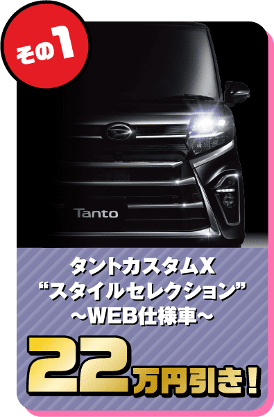 その1 タントカスタムX“スタイルセレクション”～WEB仕様車～ 22万円引き！